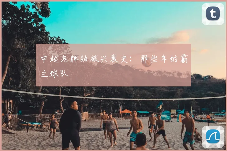 中超老牌劲旅兴衰史：那些年的霸主球队