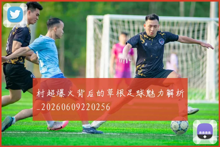 村超爆火背后的草根足球魅力解析_20260609220256