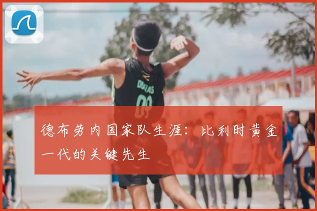 德布劳内国家队生涯:比利时黄金一代的关键先生
