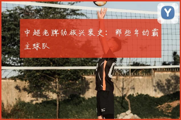 中超老牌劲旅兴衰史:那些年的霸主球队
