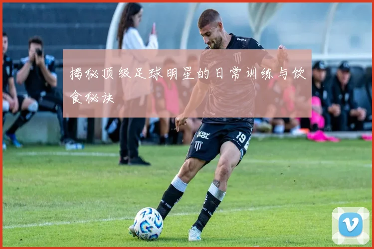 揭秘顶级足球明星的日常训练与饮食秘诀