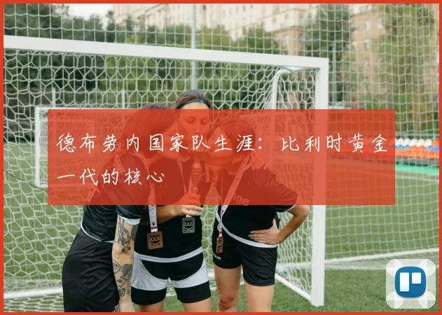 德布劳内国家队生涯:比利时黄金一代的核心