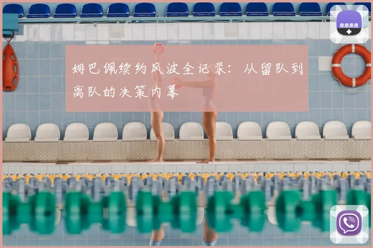 姆巴佩续约风波全记录：从留队到离队的决策内幕