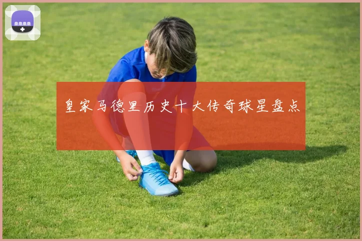 皇家马德里历史十大传奇球星盘点