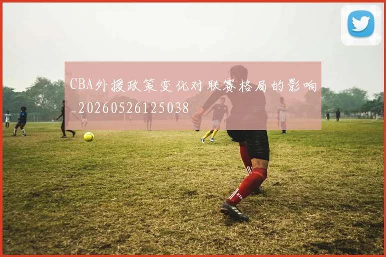 CBA外援政策变化对联赛格局的影响_20260526125038