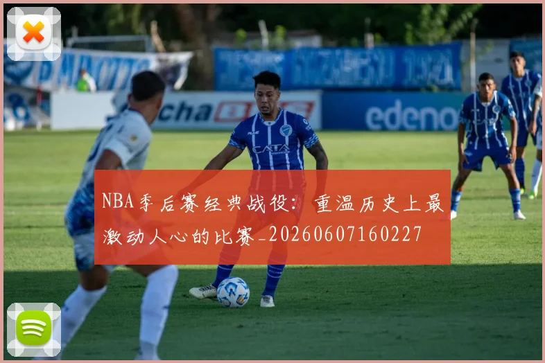 NBA季后赛经典战役:重温历史上最激动人心的比赛_20260607160227