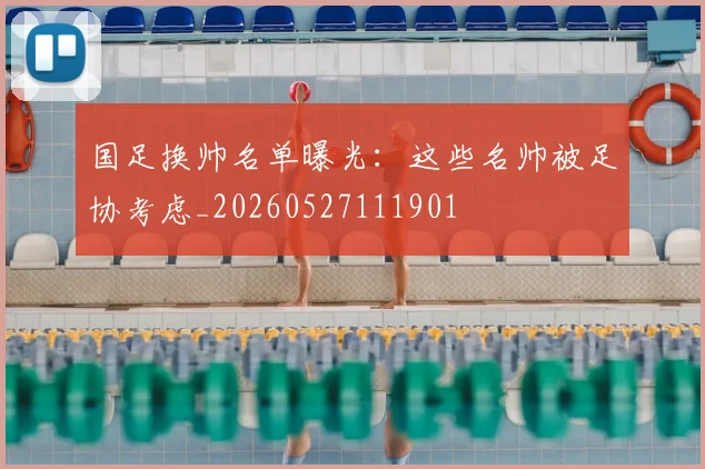 国足换帅名单曝光:这些名帅被足协考虑_20260527111901