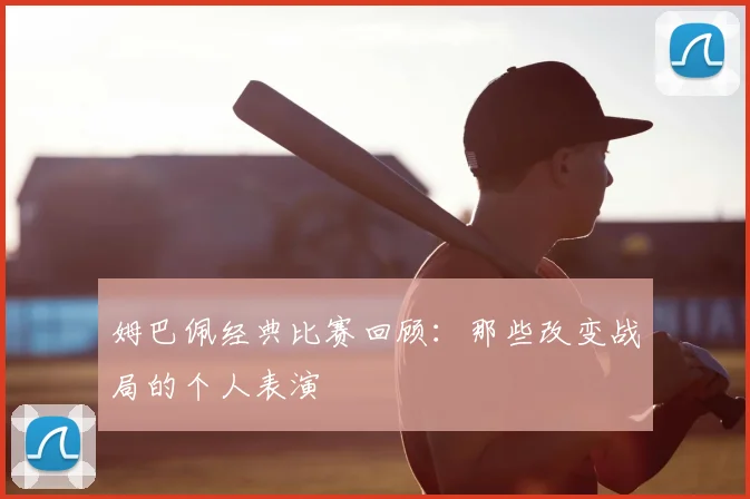 姆巴佩经典比赛回顾：那些改变战局的个人表演