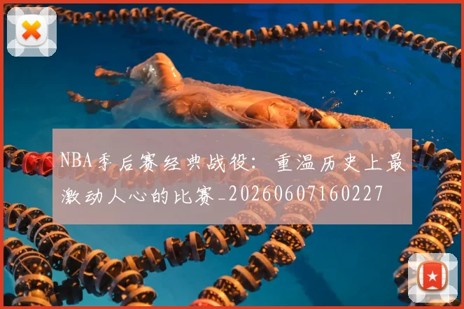 NBA季后赛经典战役:重温历史上最激动人心的比赛_20260607160227