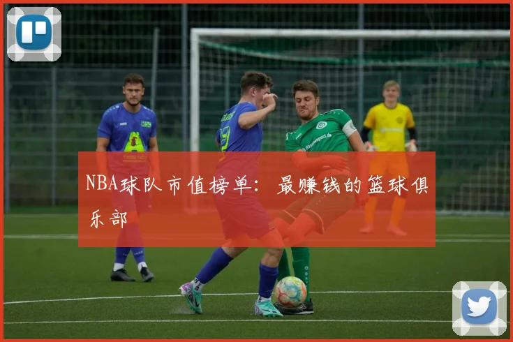 NBA球队市值榜单:最赚钱的篮球俱乐部