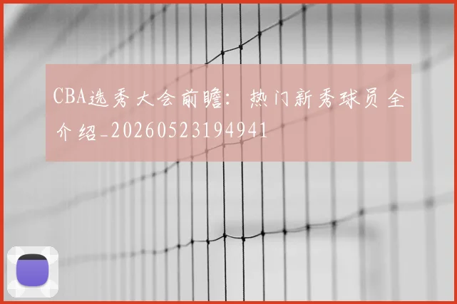 CBA选秀大会前瞻：热门新秀球员全介绍_20260523194941