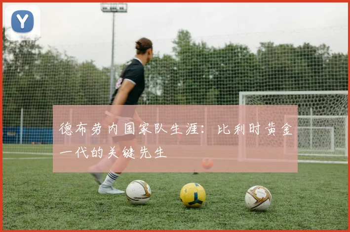 德布劳内国家队生涯:比利时黄金一代的关键先生