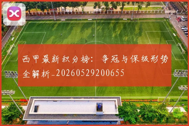 西甲最新积分榜：争冠与保级形势全解析_20260529200655