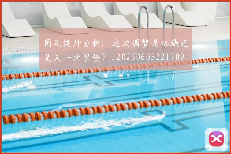 国足换帅分析:这次调整是机遇还是又一次冒险?_20260603221709