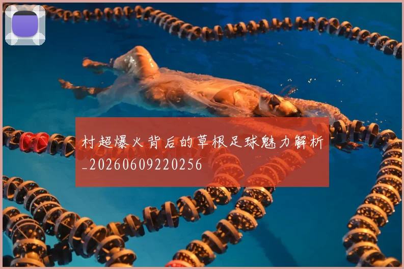 村超爆火背后的草根足球魅力解析_20260609220256