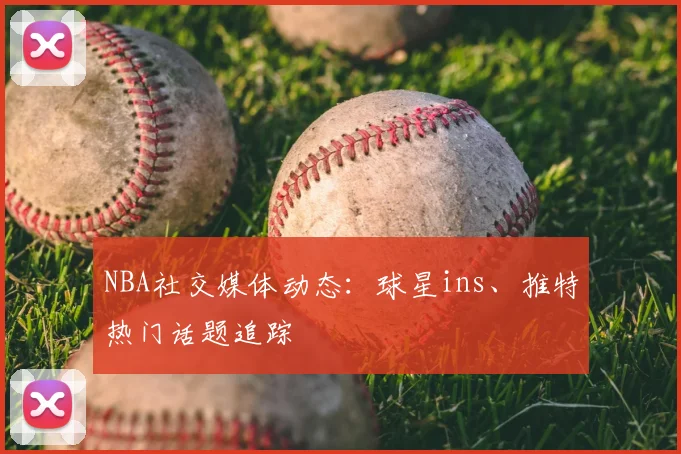 NBA社交媒体动态:球星ins、推特热门话题追踪